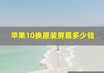 苹果10换原装屏幕多少钱