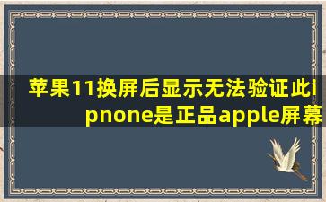 苹果11换屏后显示无法验证此ipnone是正品apple屏幕