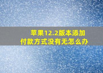 苹果12.2版本添加付款方式没有无怎么办