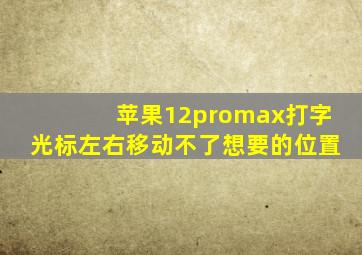 苹果12promax打字光标左右移动不了想要的位置