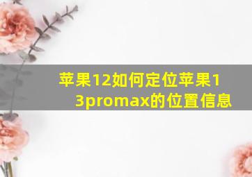 苹果12如何定位苹果13promax的位置信息