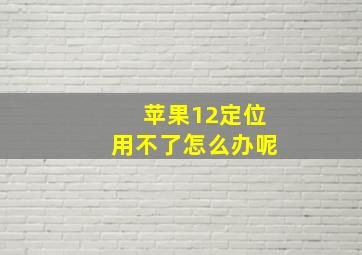 苹果12定位用不了怎么办呢