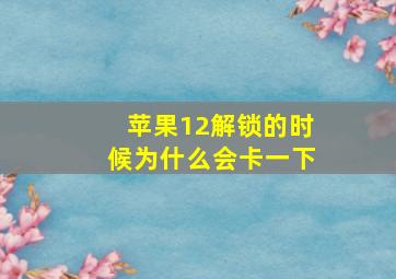 苹果12解锁的时候为什么会卡一下