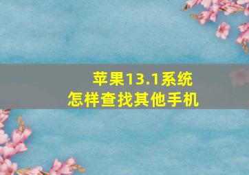 苹果13.1系统怎样查找其他手机