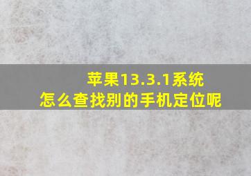 苹果13.3.1系统怎么查找别的手机定位呢