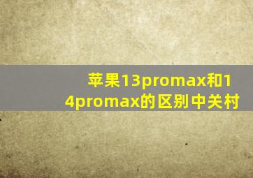 苹果13promax和14promax的区别中关村