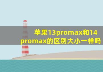 苹果13promax和14promax的区别大小一样吗