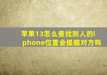 苹果13怎么查找别人的iphone位置会提醒对方吗