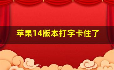 苹果14版本打字卡住了