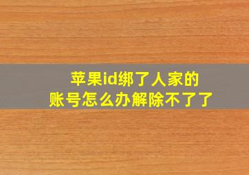 苹果id绑了人家的账号怎么办解除不了了