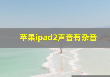 苹果ipad2声音有杂音