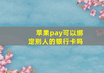 苹果pay可以绑定别人的银行卡吗