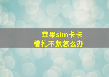 苹果sim卡卡槽扎不紧怎么办