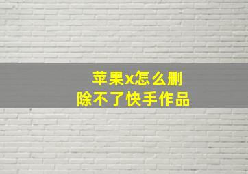 苹果x怎么删除不了快手作品