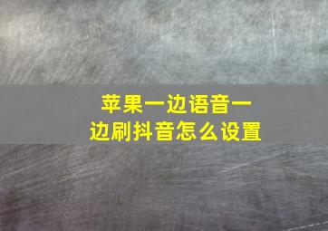 苹果一边语音一边刷抖音怎么设置