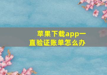 苹果下载app一直验证账单怎么办