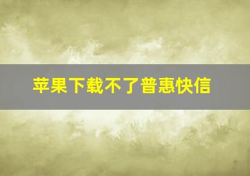 苹果下载不了普惠快信