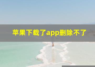 苹果下载了app删除不了