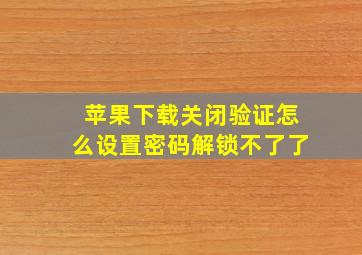 苹果下载关闭验证怎么设置密码解锁不了了