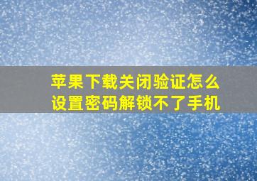 苹果下载关闭验证怎么设置密码解锁不了手机