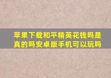 苹果下载和平精英花钱吗是真的吗安卓版手机可以玩吗