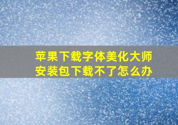 苹果下载字体美化大师安装包下载不了怎么办