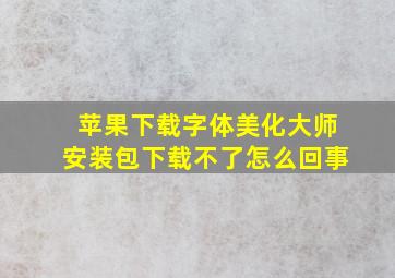 苹果下载字体美化大师安装包下载不了怎么回事