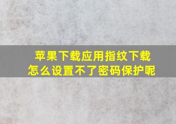 苹果下载应用指纹下载怎么设置不了密码保护呢