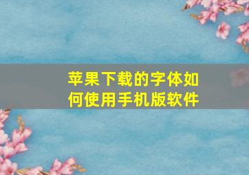 苹果下载的字体如何使用手机版软件