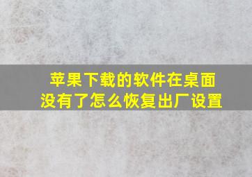 苹果下载的软件在桌面没有了怎么恢复出厂设置