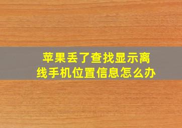 苹果丢了查找显示离线手机位置信息怎么办