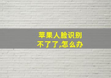 苹果人脸识别不了了,怎么办