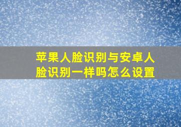 苹果人脸识别与安卓人脸识别一样吗怎么设置