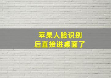 苹果人脸识别后直接进桌面了