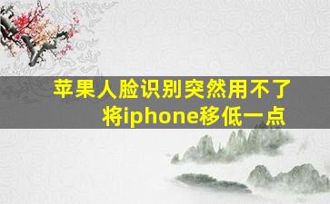 苹果人脸识别突然用不了将iphone移低一点