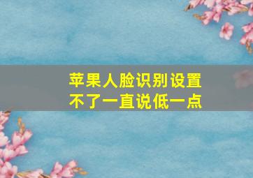 苹果人脸识别设置不了一直说低一点