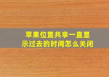 苹果位置共享一直显示过去的时间怎么关闭