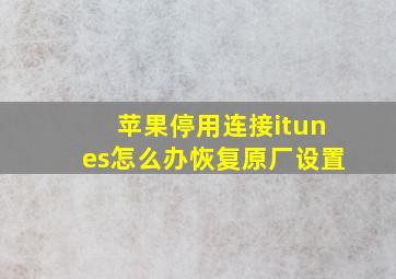 苹果停用连接itunes怎么办恢复原厂设置