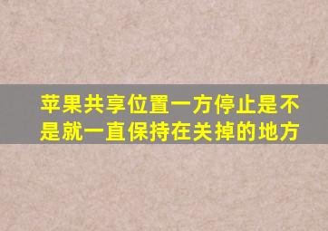 苹果共享位置一方停止是不是就一直保持在关掉的地方