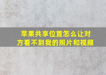 苹果共享位置怎么让对方看不到我的照片和视频