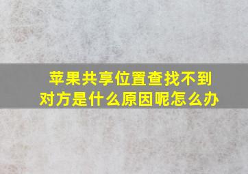 苹果共享位置查找不到对方是什么原因呢怎么办