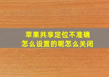 苹果共享定位不准确怎么设置的呢怎么关闭