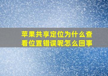 苹果共享定位为什么查看位置错误呢怎么回事