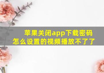 苹果关闭app下载密码怎么设置的视频播放不了了