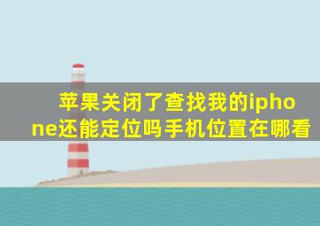 苹果关闭了查找我的iphone还能定位吗手机位置在哪看