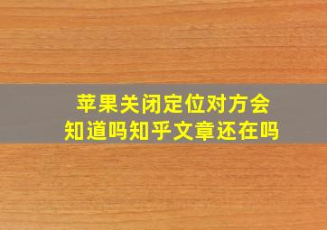 苹果关闭定位对方会知道吗知乎文章还在吗