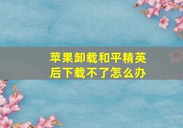 苹果卸载和平精英后下载不了怎么办