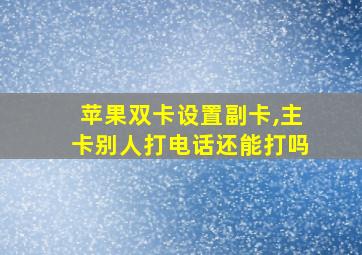 苹果双卡设置副卡,主卡别人打电话还能打吗