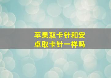 苹果取卡针和安卓取卡针一样吗