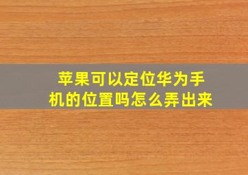 苹果可以定位华为手机的位置吗怎么弄出来